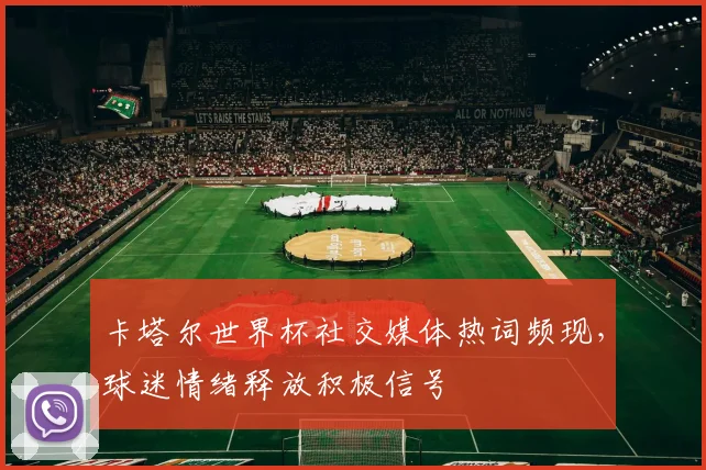 卡塔尔世界杯社交媒体热词频现,球迷情绪释放积极信号