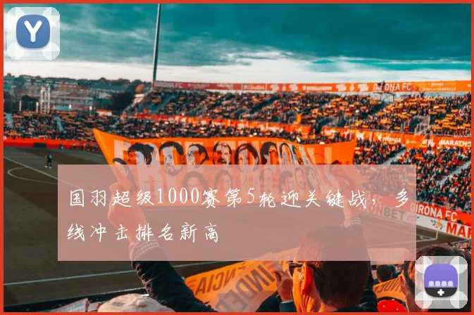 国羽超级1000赛第5轮迎关键战，多线冲击排名新高 - 搜狐体育