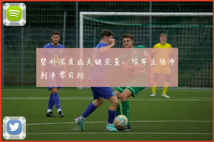 替补深度成关键变量,绿军主场冲刺净零目标