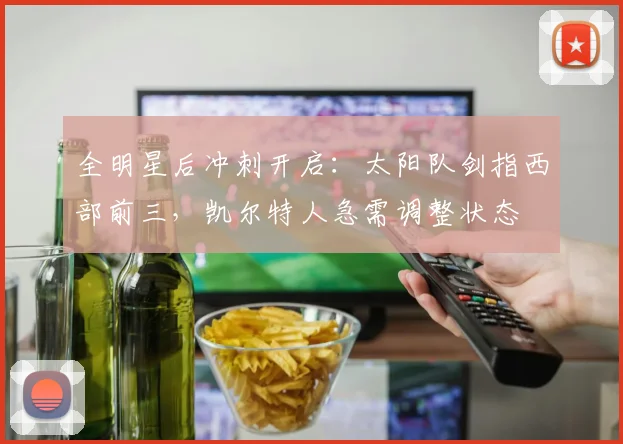 全明星后冲刺开启：太阳队剑指西部前三，凯尔特人急需调整状态