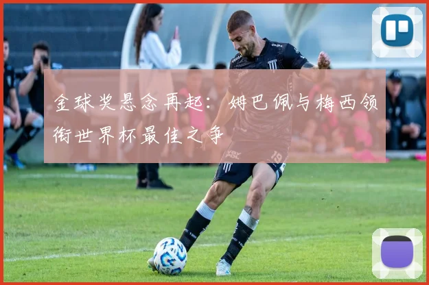 金球奖悬念再起：姆巴佩与梅西领衔世界杯最佳之争