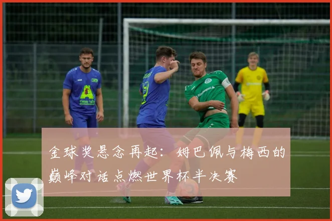 金球奖悬念再起:姆巴佩与梅西的巅峰对话点燃世界杯半决赛