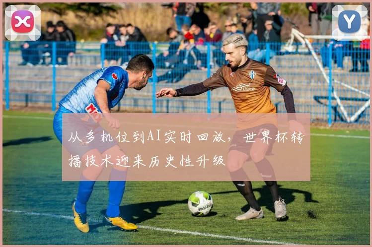 从多机位到AI实时回放,世界杯转播技术迎来历史性升级