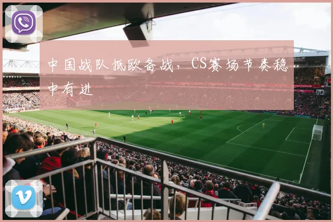 中国战队抵欧备战,CS赛场节奏稳中有进