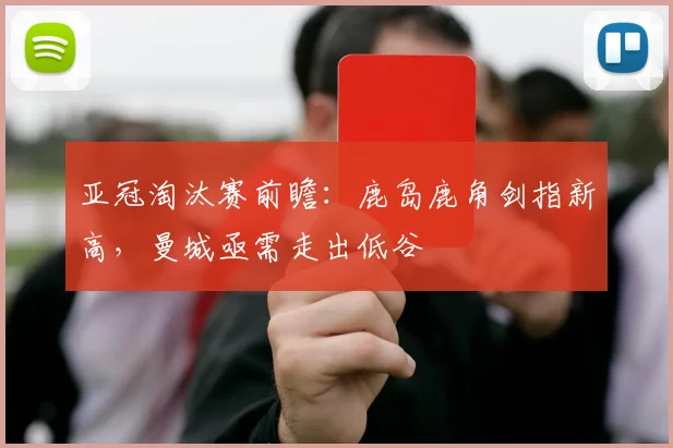 亚冠淘汰赛前瞻:鹿岛鹿角剑指新高,曼城亟需走出低谷