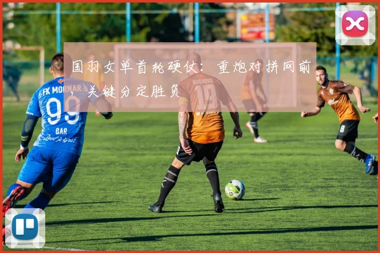国羽女单首轮硬仗：重炮对拼网前，关键分定胜负 - 搜狐体育