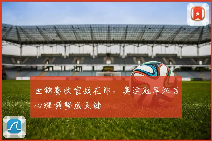 世锦赛收官战在即，奥运冠军坦言心理调整成关键