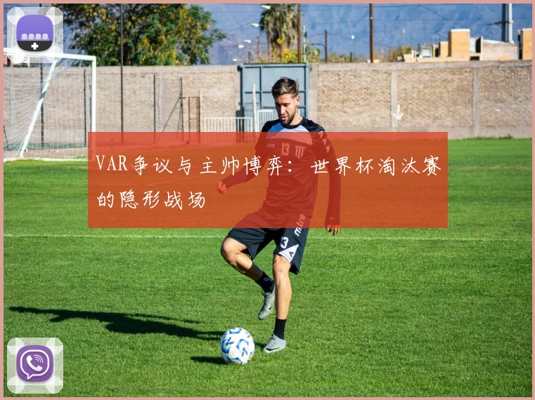 VAR争议与主帅博弈:世界杯淘汰赛的隐形战场