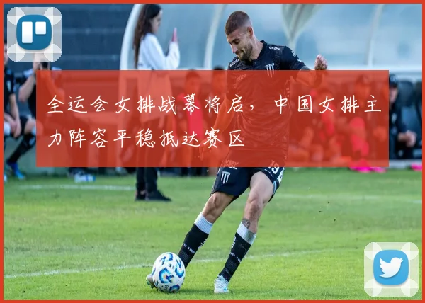 全运会女排战幕将启，中国女排主力阵容平稳抵达赛区 - 搜狐体育