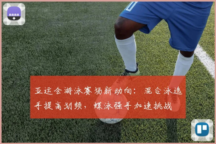 亚运会游泳赛场新动向：混合泳选手提高划频，蝶泳强手加速挑战