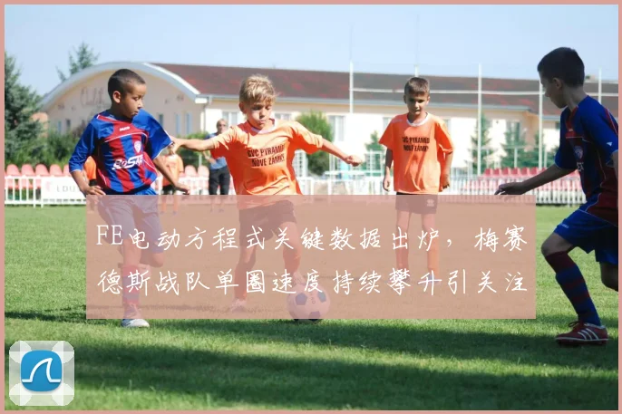 FE电动方程式关键数据出炉,梅赛德斯战队单圈速度持续攀升引关注