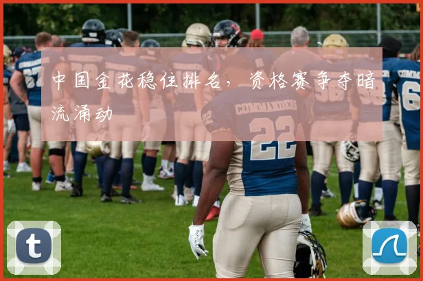 中国金花稳住排名，资格赛争夺暗流涌动