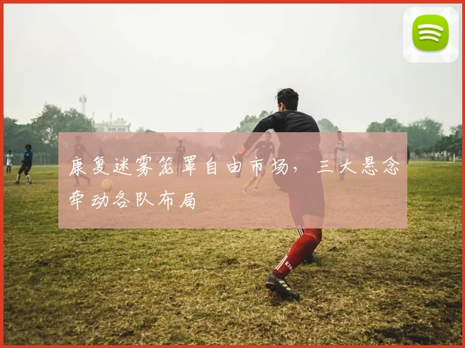 康复迷雾笼罩自由市场，三大悬念牵动各队布局