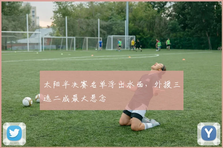 太阳半决赛名单浮出水面,外援三选二成最大悬念