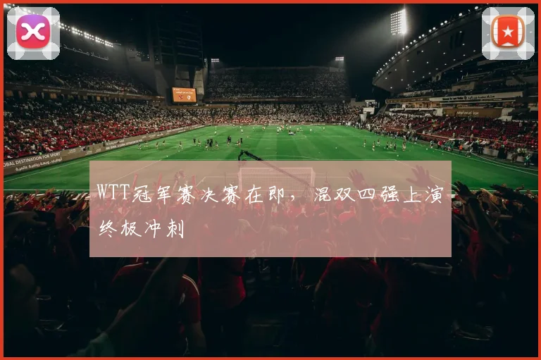 WTT冠军赛决赛在即,混双四强上演终极冲刺