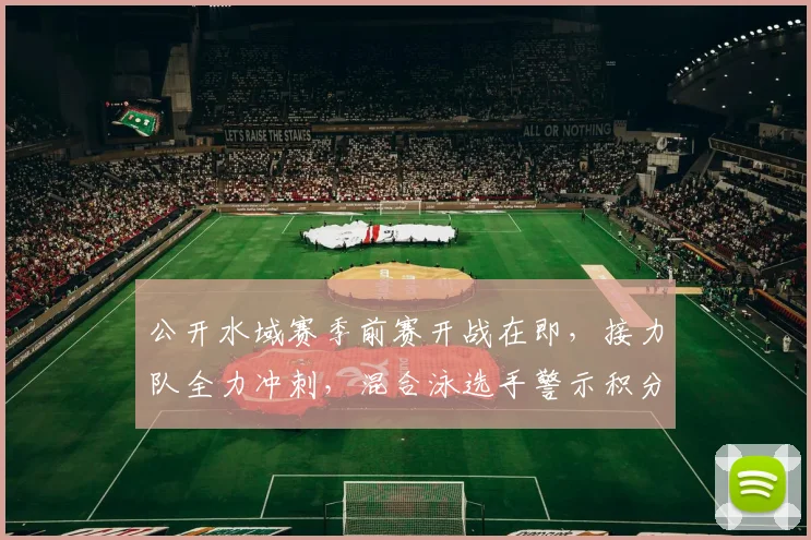 公开水域赛季前赛开战在即，接力队全力冲刺，混合泳选手警示积分压力