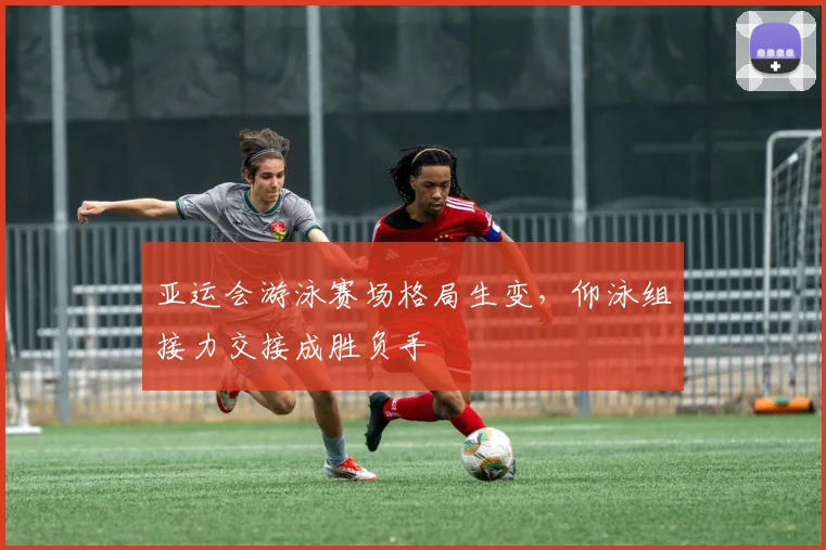 亚运会游泳赛场格局生变,仰泳组接力交接成胜负手