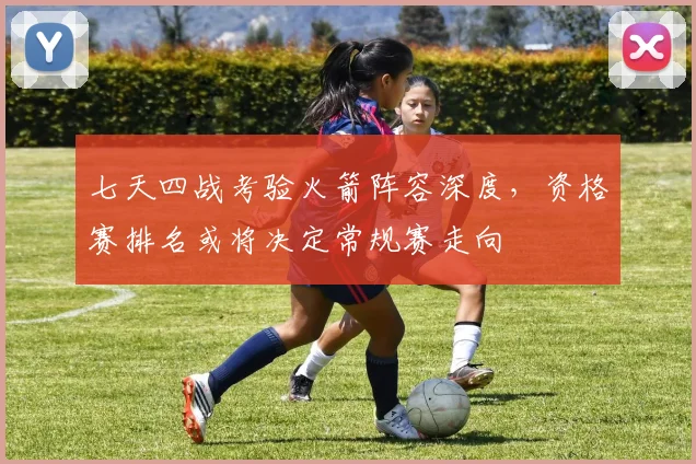 七天四战考验火箭阵容深度,资格赛排名或将决定常规赛走向