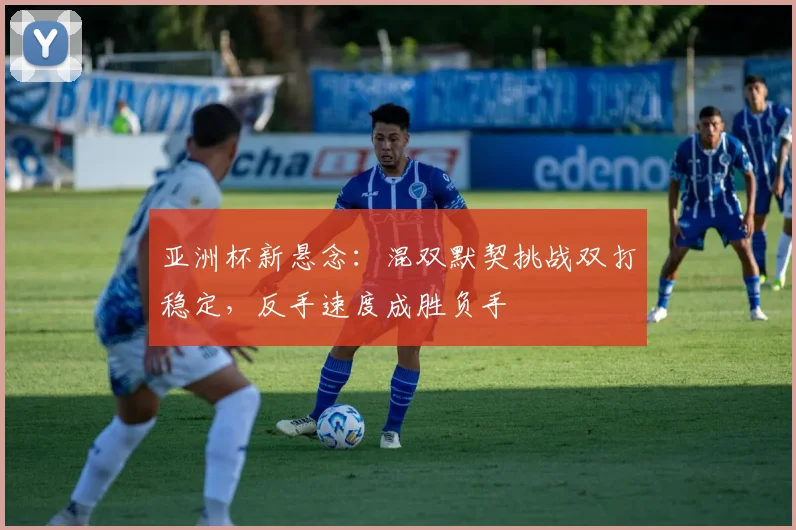 亚洲杯新悬念：混双默契挑战双打稳定，反手速度成胜负手
