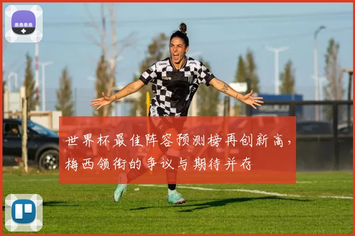 世界杯最佳阵容预测榜再创新高,梅西领衔的争议与期待并存