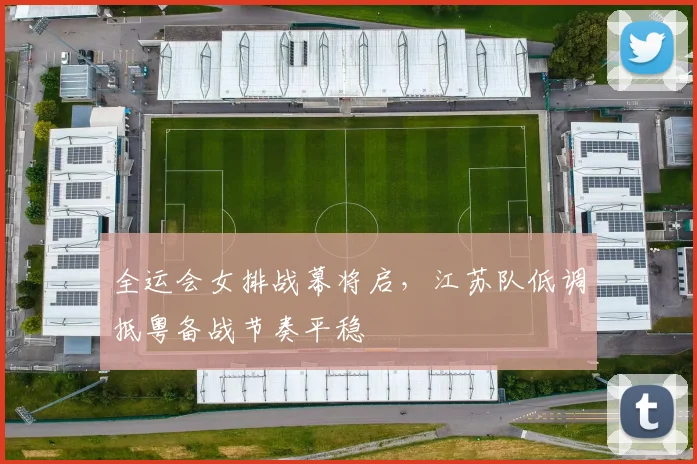 全运会女排战幕将启，江苏队低调抵粤备战节奏平稳 - 搜狐体育