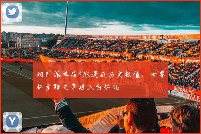 姆巴佩单届8球逼近历史极值,世界杯金靴之争进入白热化