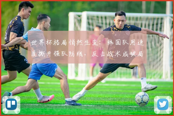世界杯格局悄然生变：韩国队用速度撕开强队防线，反击战术成破局关键