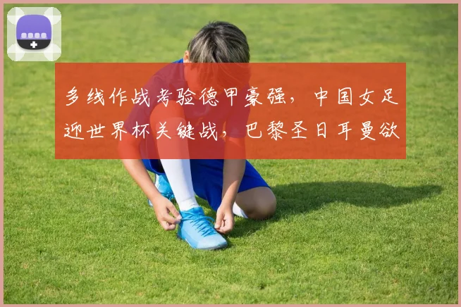 多线作战考验德甲豪强,中国女足迎世界杯关键战,巴黎圣日耳曼欲止颓势