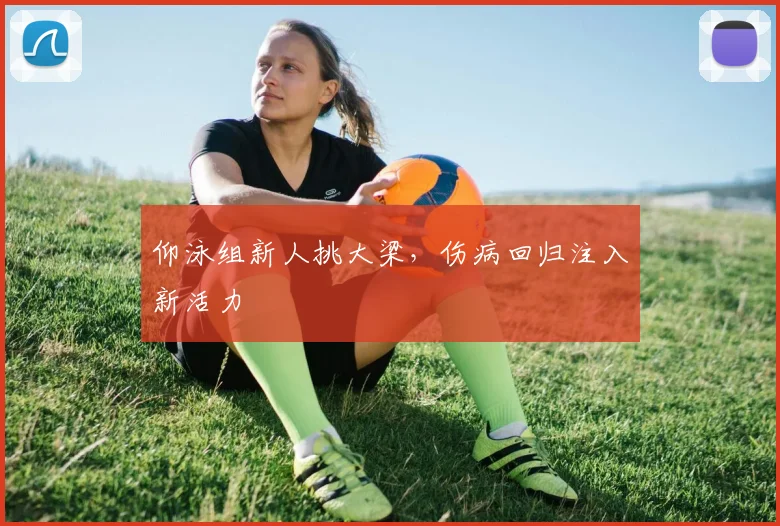 仰泳组新人挑大梁，伤病回归注入新活力