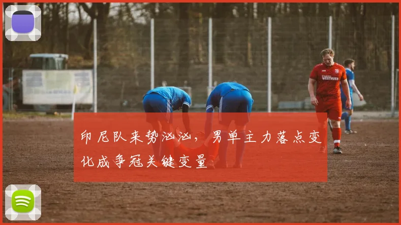 印尼队来势汹汹，男单主力落点变化成争冠关键变量 - 搜狐体育
