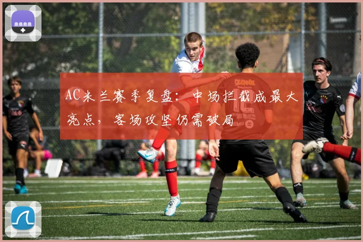 AC米兰赛季复盘:中场拦截成最大亮点,客场攻坚仍需破局