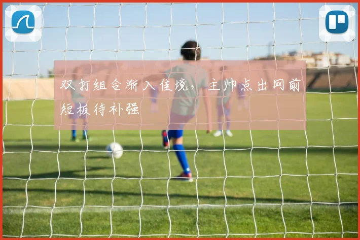 双打组合渐入佳境，主帅点出网前短板待补强 - 搜狐体育
