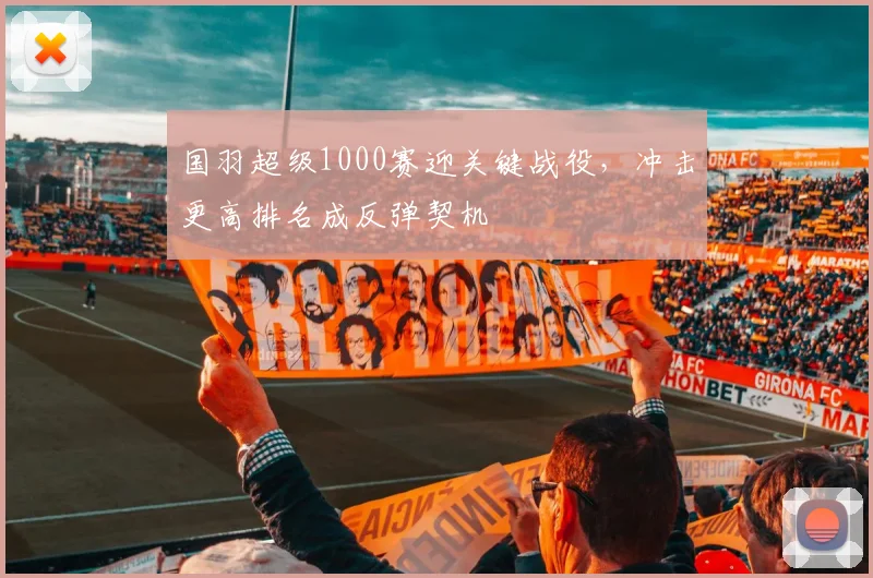 国羽超级1000赛迎关键战役，冲击更高排名成反弹契机 - 搜狐体育