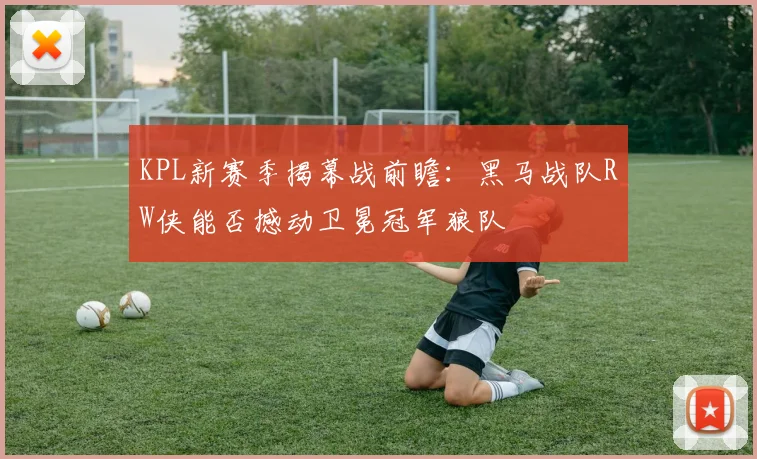 KPL新赛季揭幕战前瞻：黑马战队RW侠能否撼动卫冕冠军狼队