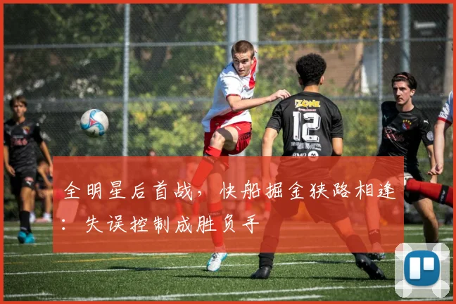 全明星后首战,快船掘金狭路相逢:失误控制成胜负手