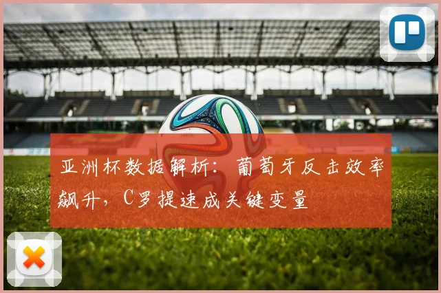 亚洲杯数据解析：葡萄牙反击效率飙升，C罗提速成关键变量