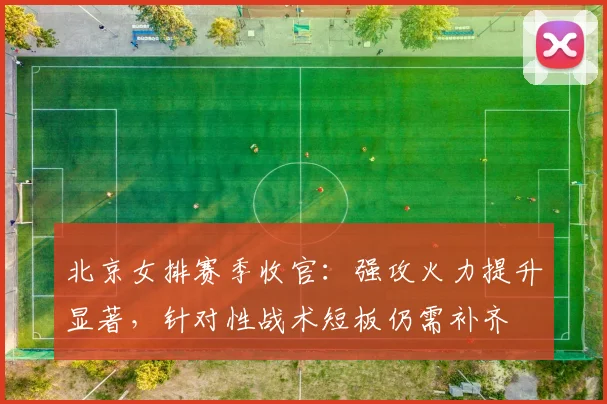 北京女排赛季收官：强攻火力提升显著，针对性战术短板仍需补齐 - 搜狐体育