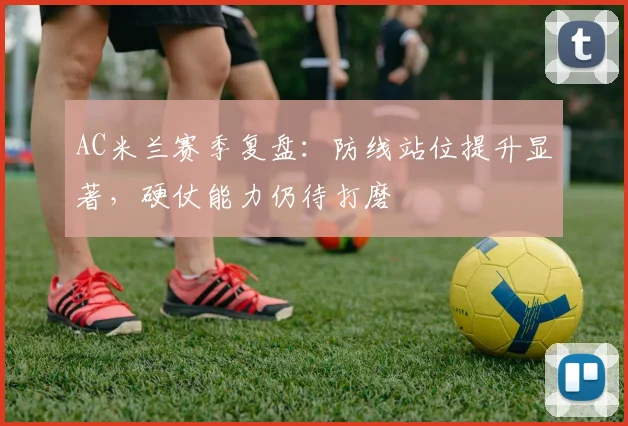 AC米兰赛季复盘：防线站位提升显著，硬仗能力仍待打磨