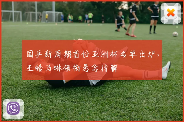 国乒新周期首份亚洲杯名单出炉,王皓马琳领衔悬念待解