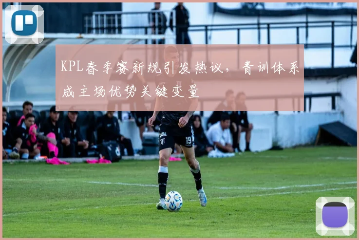 KPL春季赛新规引发热议,青训体系成主场优势关键变量