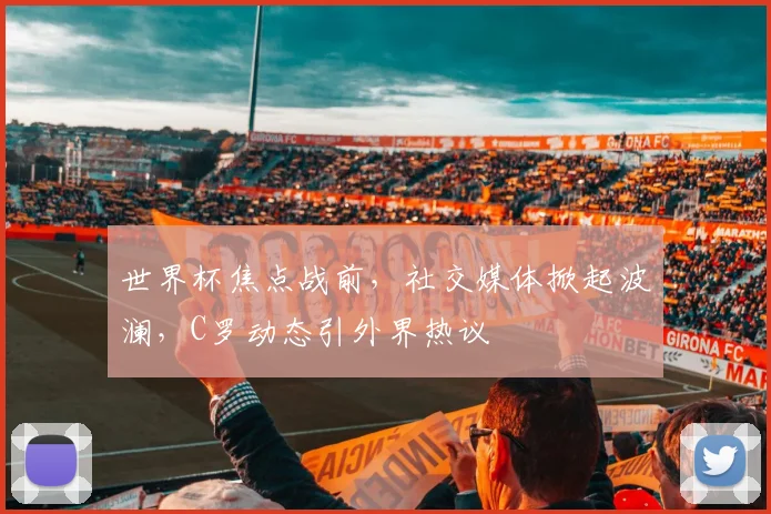 世界杯焦点战前，社交媒体掀起波澜，C罗动态引外界热议